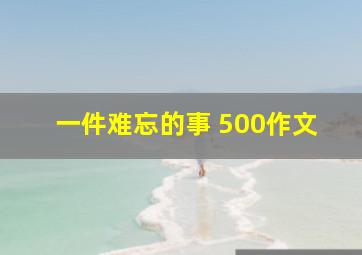 一件难忘的事 500作文